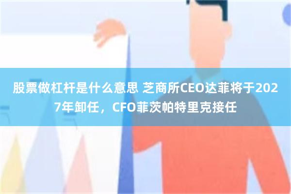股票做杠杆是什么意思 芝商所CEO达菲将于2027年卸任，CFO菲茨帕特里克接任