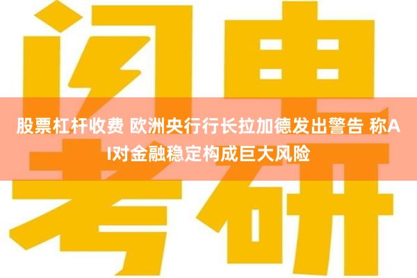 股票杠杆收费 欧洲央行行长拉加德发出警告 称AI对金融稳定构成巨大风险