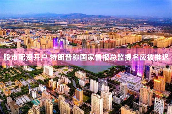 股市配资开户 特朗普称国家情报总监提名应被推迟