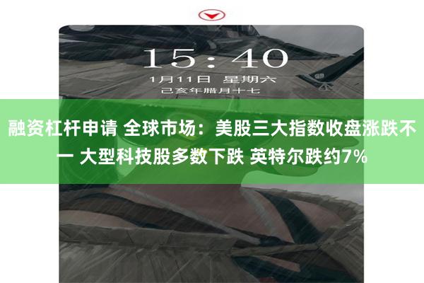 融资杠杆申请 全球市场：美股三大指数收盘涨跌不一 大型科技股多数下跌 英特尔跌约7%