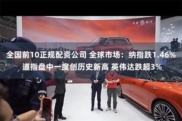全国前10正规配资公司 全球市场：纳指跌1.46% 道指盘中一度创历史新高 英伟达跌超3%