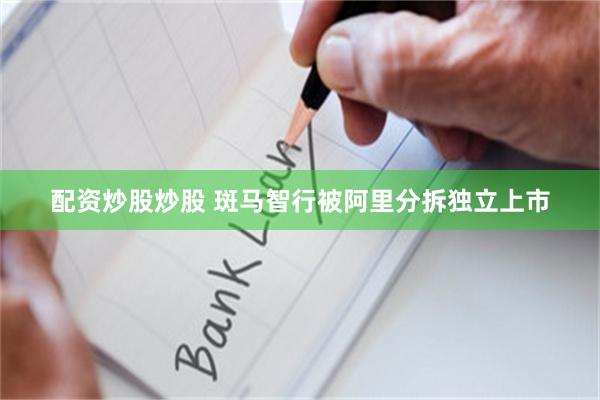 配资炒股炒股 斑马智行被阿里分拆独立上市