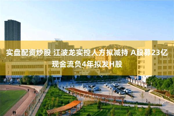 实盘配资炒股 江波龙实控人方拟减持 A股募23亿现金流负4年拟发H股