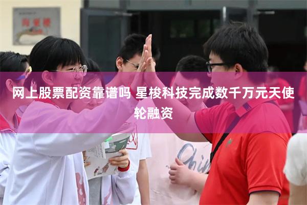 网上股票配资靠谱吗 星梭科技完成数千万元天使轮融资