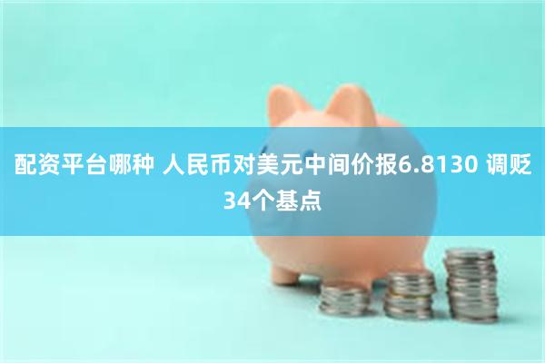配资平台哪种 人民币对美元中间价报6.8130 调贬34个基点