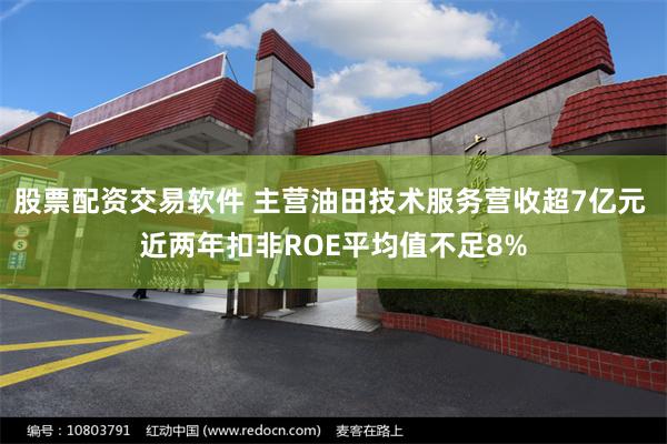 股票配资交易软件 主营油田技术服务营收超7亿元 近两年扣非ROE平均值不足8%