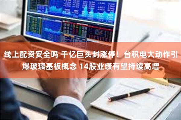 线上配资安全吗 千亿巨头封涨停！台积电大动作引爆玻璃基板概念 14股业绩有望持续高增
