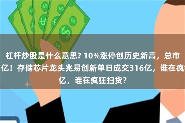 杠杆炒股是什么意思? 10%涨停创历史新高，总市值4113亿！存储芯片龙头兆易创新单日成交316亿，谁在疯狂扫货？