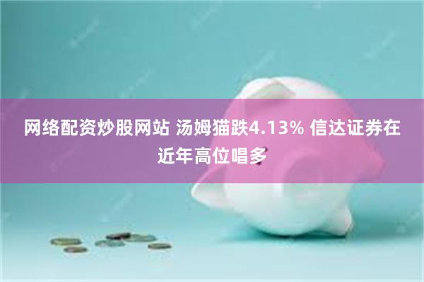 网络配资炒股网站 汤姆猫跌4.13% 信达证券在近年高位唱多