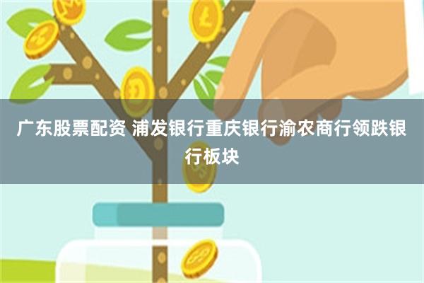 广东股票配资 浦发银行重庆银行渝农商行领跌银行板块