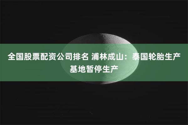 全国股票配资公司排名 浦林成山：泰国轮胎生产基地暂停生产
