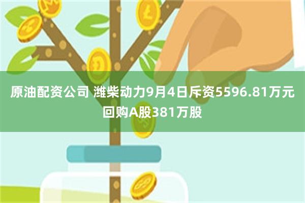 原油配资公司 潍柴动力9月4日斥资5596.81万元回购A股381万股