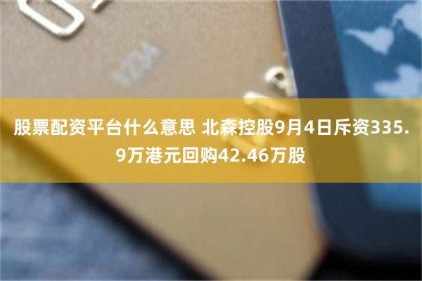 股票配资平台什么意思 北森控股9月4日斥资335.9万港元回购42.46万股