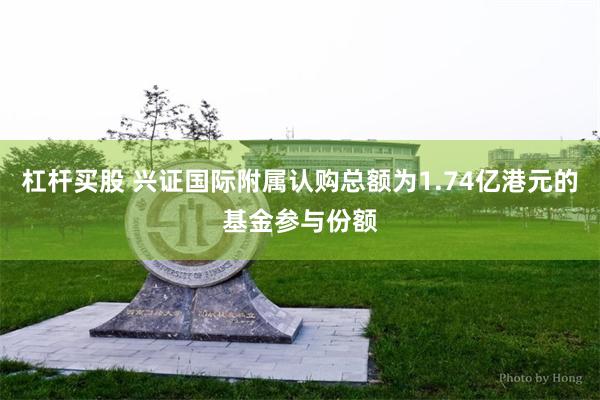 杠杆买股 兴证国际附属认购总额为1.74亿港元的基金参与份额