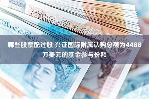 哪些股票配过股 兴证国际附属认购总额为4488万美元的基金参与份额