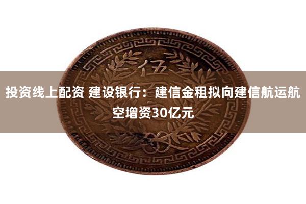 投资线上配资 建设银行：建信金租拟向建信航运航空增资30亿元