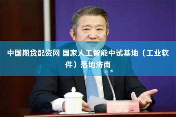 中国期货配资网 国家人工智能中试基地（工业软件）落地济南