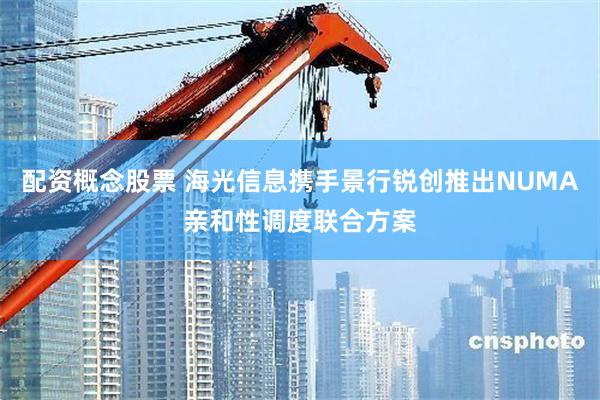 配资概念股票 海光信息携手景行锐创推出NUMA亲和性调度联合方案