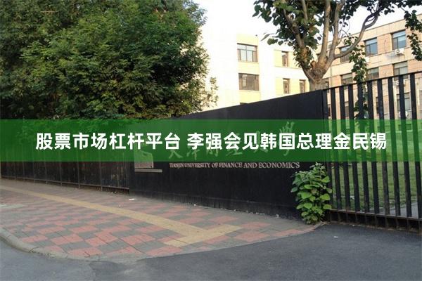 股票市场杠杆平台 李强会见韩国总理金民锡