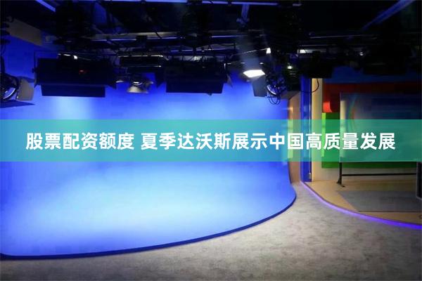 股票配资额度 夏季达沃斯展示中国高质量发展