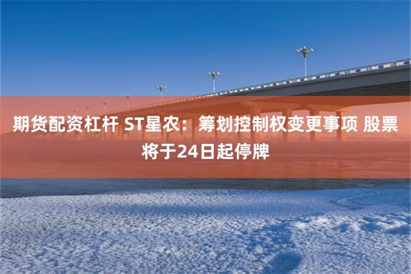 期货配资杠杆 ST星农:筹划控制权变更事项 股票将于24日起停牌