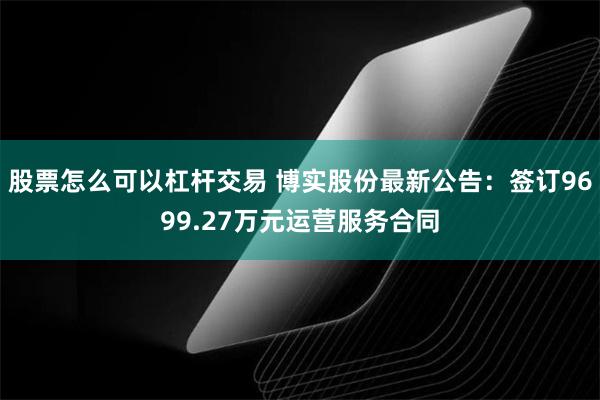 股票怎么可以杠杆交易 博实股份最新公告：签订9699.27万元运营服务合同