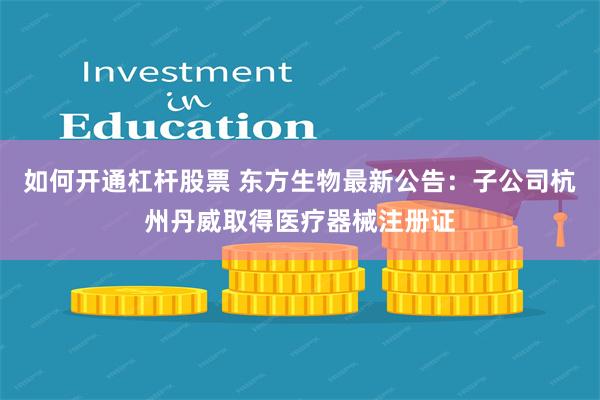 如何开通杠杆股票 东方生物最新公告：子公司杭州丹威取得医疗器械注册证