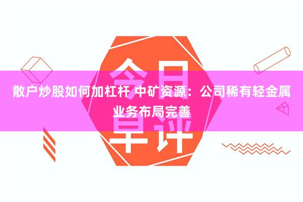 散户炒股如何加杠杆 中矿资源：公司稀有轻金属业务布局完善