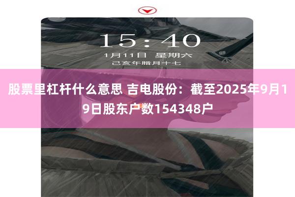 股票里杠杆什么意思 吉电股份：截至2025年9月19日股东户数154348户