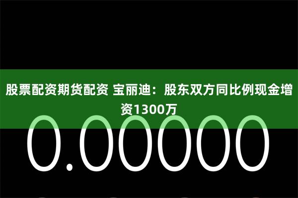 股票配资期货配资 宝丽迪：股东双方同比例现金增资1300万