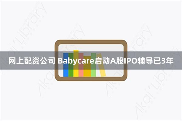 网上配资公司 Babycare启动A股IPO辅导已3年