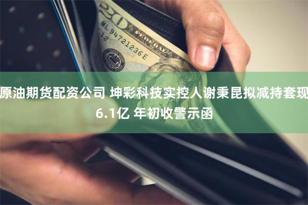 原油期货配资公司 坤彩科技实控人谢秉昆拟减持套现6.1亿 年初收警示函