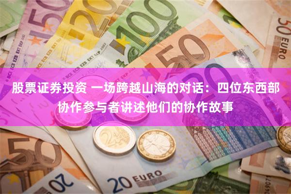 股票证券投资 一场跨越山海的对话：四位东西部协作参与者讲述他们的协作故事
