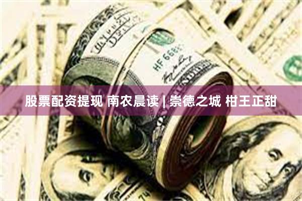 股票配资提现 南农晨读 | 崇德之城 柑王正甜