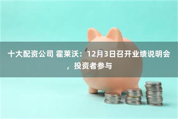 十大配资公司 霍莱沃：12月3日召开业绩说明会，投资者参与