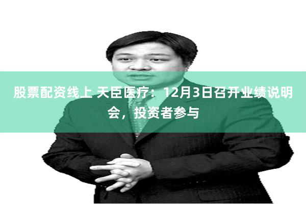 股票配资线上 天臣医疗：12月3日召开业绩说明会，投资者参与