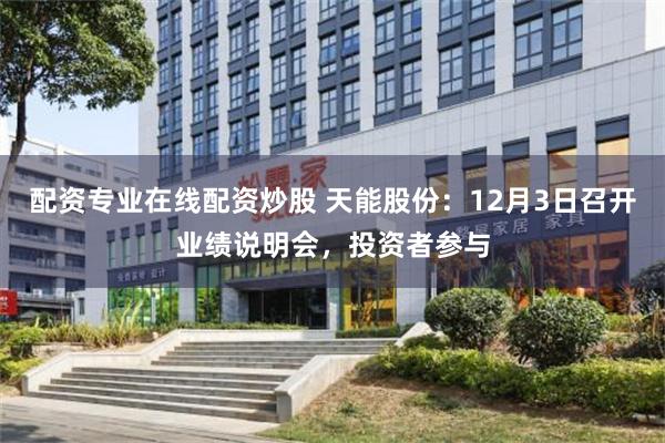 配资专业在线配资炒股 天能股份：12月3日召开业绩说明会，投资者参与