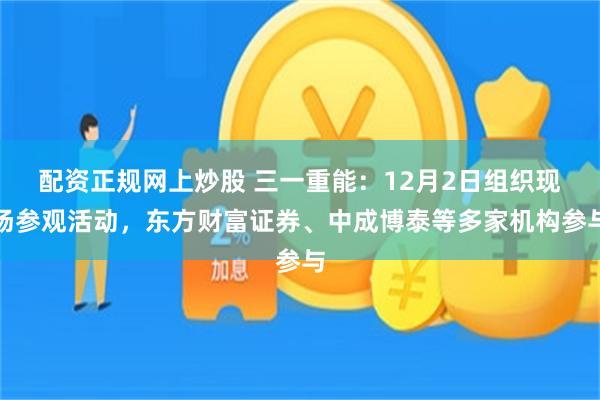 配资正规网上炒股 三一重能：12月2日组织现场参观活动，东方财富证券、中成博泰等多家机构参与