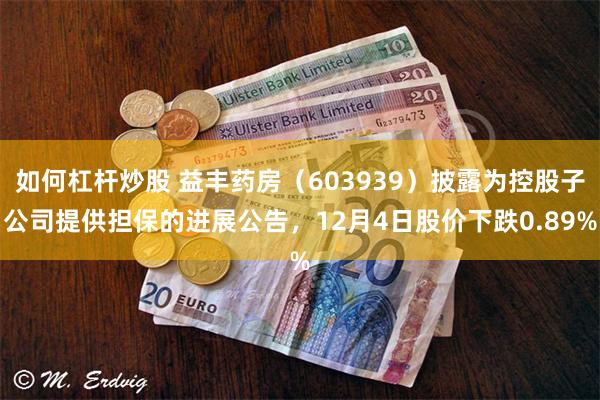 如何杠杆炒股 益丰药房（603939）披露为控股子公司提供担保的进展公告，12月4日股价下跌0.89%