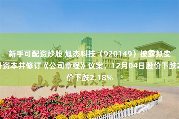 新手可配资炒股 旭杰科技（920149）披露拟变更注册资本并修订《公司章程》议案，12月04日股价下跌2.18%