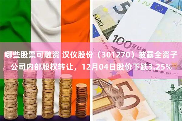 哪些股票可融资 汉仪股份（301270）披露全资子公司内部股权转让，12月04日股价下跌3.25%