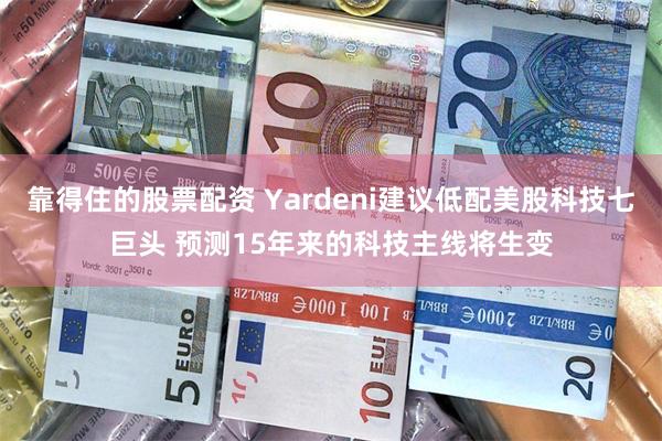 靠得住的股票配资 Yardeni建议低配美股科技七巨头 预测15年来的科技主线将生变