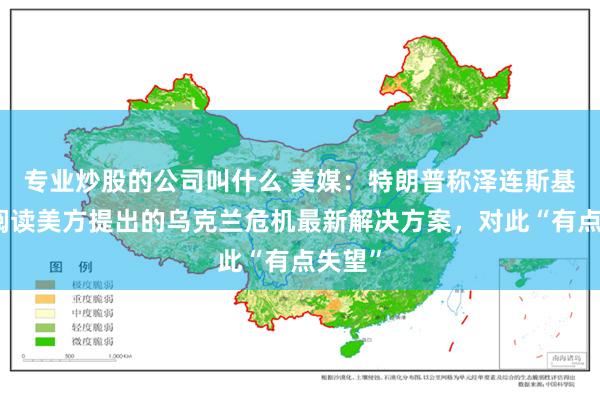 专业炒股的公司叫什么 美媒：特朗普称泽连斯基尚未阅读美方提出的乌克兰危机最新解决方案，对此“有点失望”