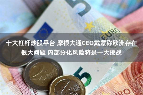 十大杠杆炒股平台 摩根大通CEO戴蒙称欧洲存在很大问题 内部分化风险将是一大挑战