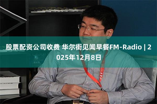 股票配资公司收费 华尔街见闻早餐FM-Radio | 2025年12月8日