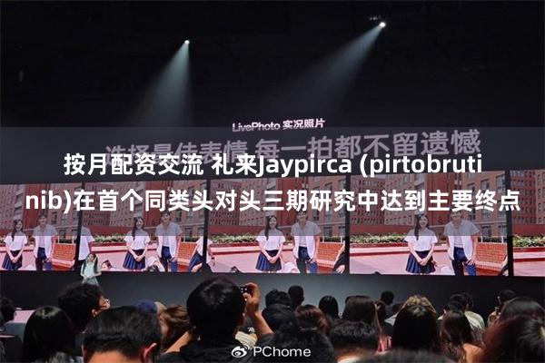 按月配资交流 礼来Jaypirca (pirtobrutinib)在首个同类头对头三期研究中达到主要终点