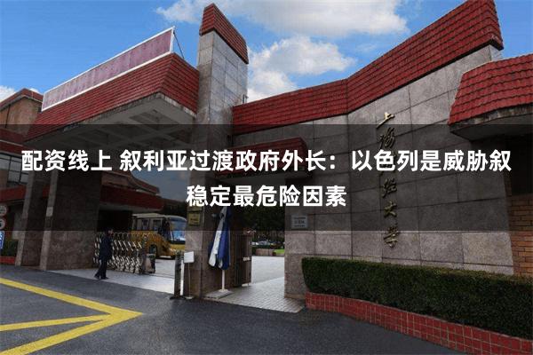 配资线上 叙利亚过渡政府外长：以色列是威胁叙稳定最危险因素