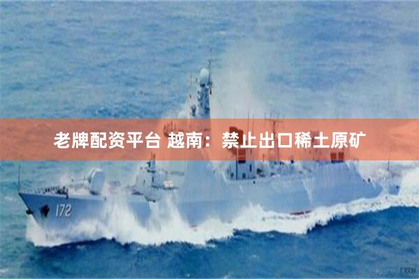 老牌配资平台 越南：禁止出口稀土原矿