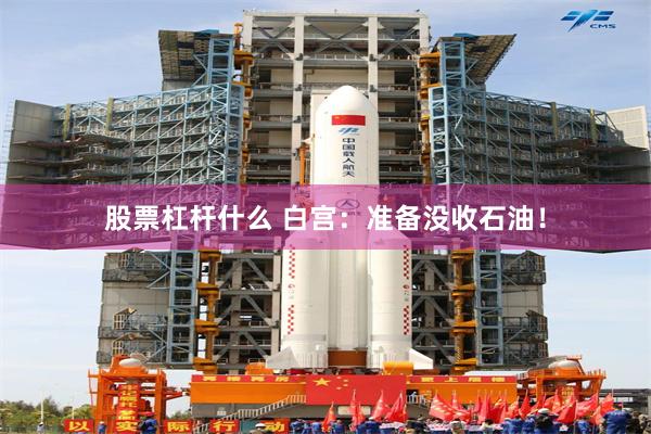 股票杠杆什么 白宫：准备没收石油！