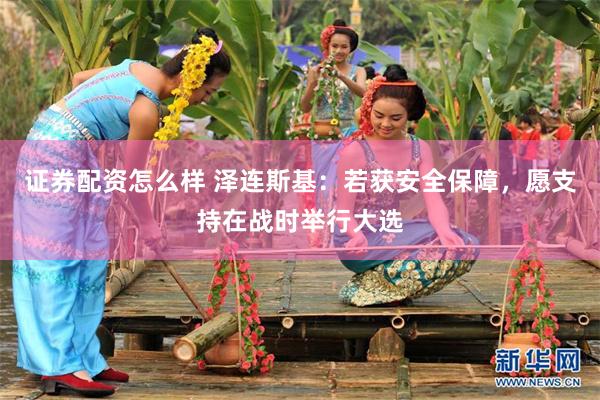 证券配资怎么样 泽连斯基：若获安全保障，愿支持在战时举行大选